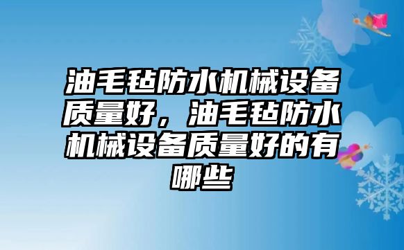 油毛氈防水機械設備質(zhì)量好，油毛氈防水機械設備質(zhì)量好的有哪些