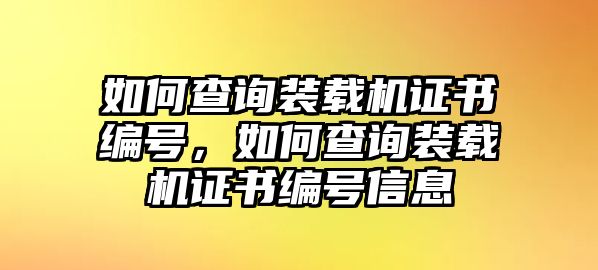 如何查詢裝載機(jī)證書編號，如何查詢裝載機(jī)證書編號信息