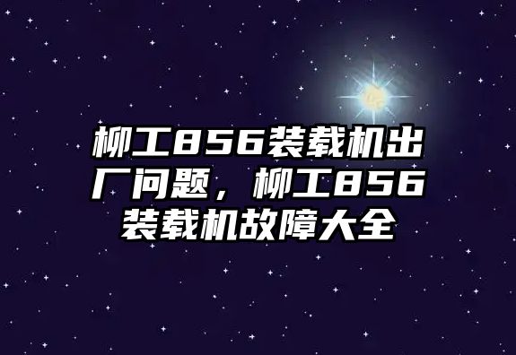 柳工856裝載機(jī)出廠問題，柳工856裝載機(jī)故障大全