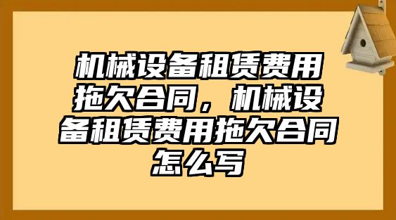 機(jī)械設(shè)備租賃費(fèi)用拖欠合同，機(jī)械設(shè)備租賃費(fèi)用拖欠合同怎么寫