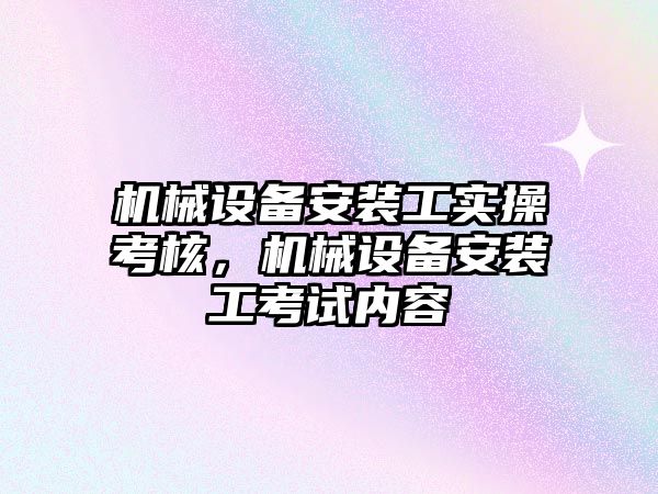 機械設(shè)備安裝工實操考核，機械設(shè)備安裝工考試內(nèi)容