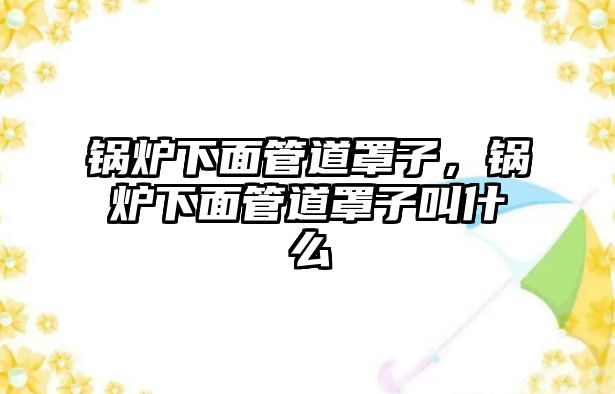 鍋爐下面管道罩子，鍋爐下面管道罩子叫什么