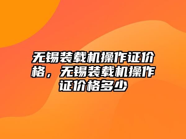 無錫裝載機(jī)操作證價格，無錫裝載機(jī)操作證價格多少