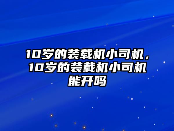 10歲的裝載機(jī)小司機(jī)，10歲的裝載機(jī)小司機(jī)能開(kāi)嗎