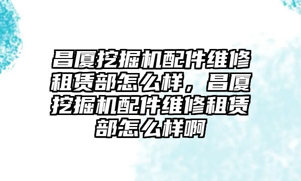 昌廈挖掘機(jī)配件維修租賃部怎么樣，昌廈挖掘機(jī)配件維修租賃部怎么樣啊