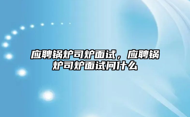 應聘鍋爐司爐面試，應聘鍋爐司爐面試問什么