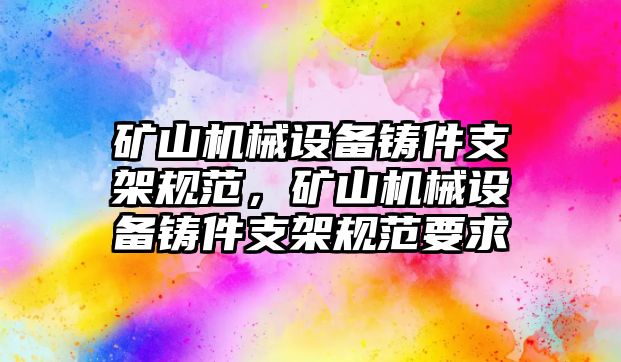 礦山機械設備鑄件支架規(guī)范，礦山機械設備鑄件支架規(guī)范要求