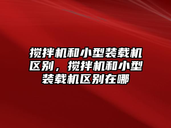 攪拌機(jī)和小型裝載機(jī)區(qū)別，攪拌機(jī)和小型裝載機(jī)區(qū)別在哪