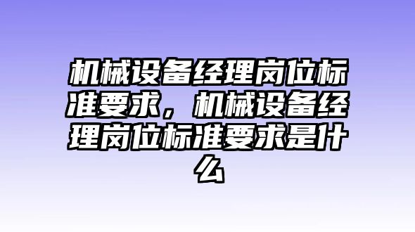 機(jī)械設(shè)備經(jīng)理崗位標(biāo)準(zhǔn)要求，機(jī)械設(shè)備經(jīng)理崗位標(biāo)準(zhǔn)要求是什么