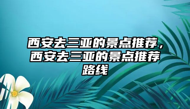 西安去三亞的景點(diǎn)推薦，西安去三亞的景點(diǎn)推薦路線