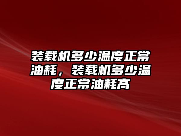 裝載機(jī)多少溫度正常油耗，裝載機(jī)多少溫度正常油耗高