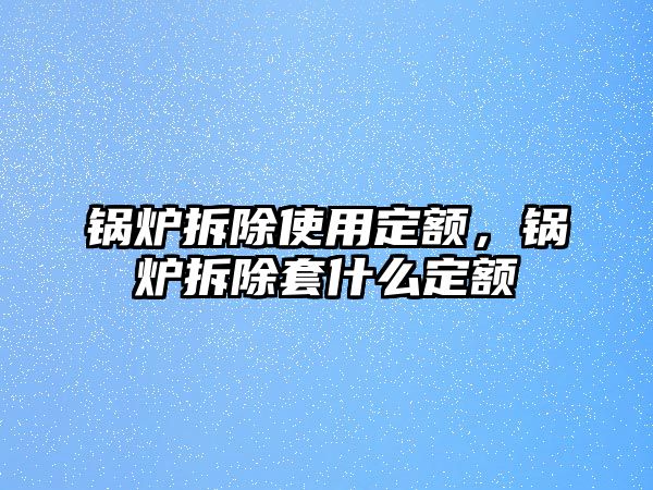 鍋爐拆除使用定額，鍋爐拆除套什么定額