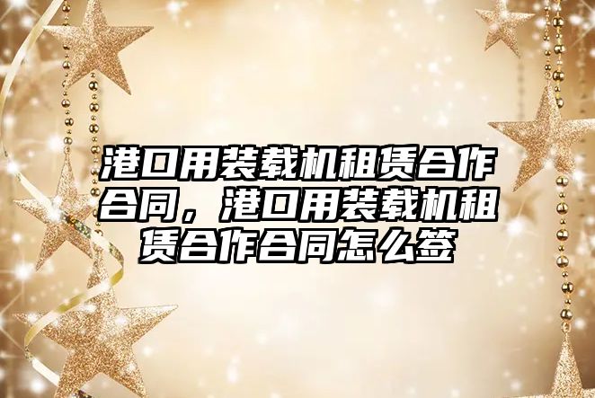 港口用裝載機(jī)租賃合作合同，港口用裝載機(jī)租賃合作合同怎么簽