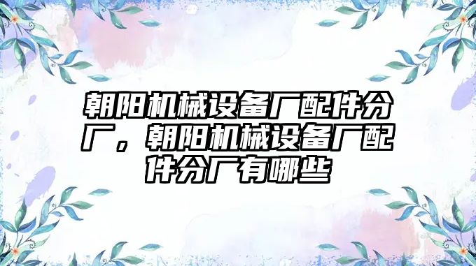 朝陽機(jī)械設(shè)備廠配件分廠，朝陽機(jī)械設(shè)備廠配件分廠有哪些