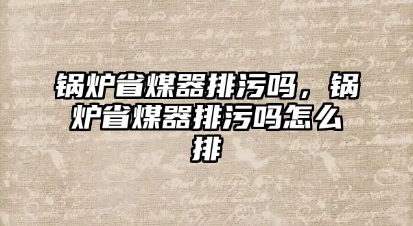 鍋爐省煤器排污嗎，鍋爐省煤器排污嗎怎么排