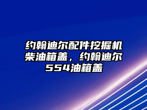 約翰迪爾配件挖掘機(jī)柴油箱蓋，約翰迪爾554油箱蓋