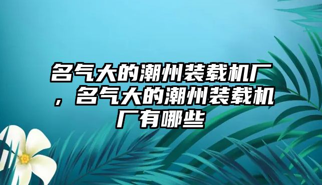 名氣大的潮州裝載機(jī)廠，名氣大的潮州裝載機(jī)廠有哪些