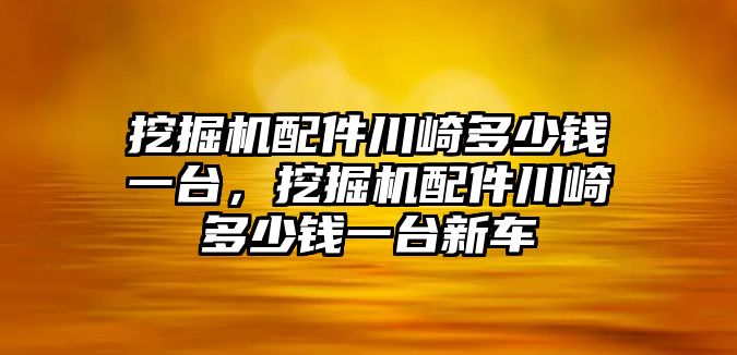 挖掘機配件川崎多少錢一臺，挖掘機配件川崎多少錢一臺新車