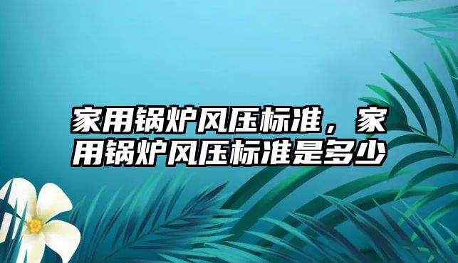 家用鍋爐風(fēng)壓標(biāo)準，家用鍋爐風(fēng)壓標(biāo)準是多少