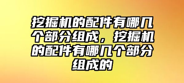 挖掘機(jī)的配件有哪幾個部分組成，挖掘機(jī)的配件有哪幾個部分組成的