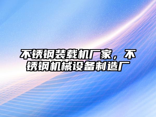 不銹鋼裝載機(jī)廠家，不銹鋼機(jī)械設(shè)備制造廠