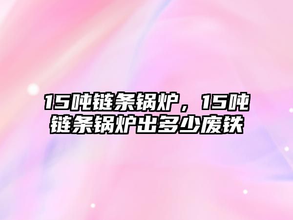 15噸鏈條鍋爐，15噸鏈條鍋爐出多少廢鐵