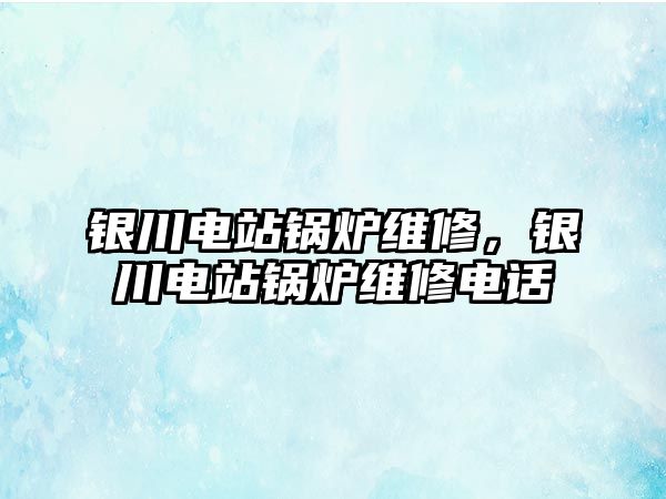 銀川電站鍋爐維修，銀川電站鍋爐維修電話