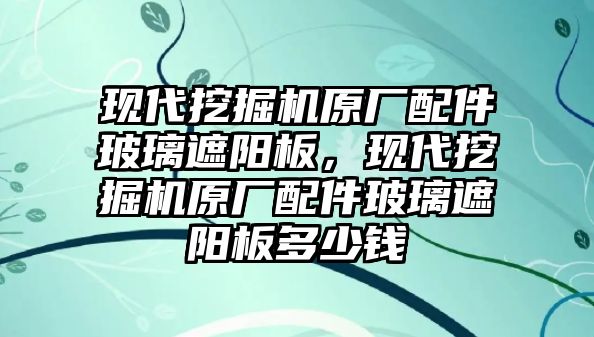 現(xiàn)代挖掘機原廠配件玻璃遮陽板，現(xiàn)代挖掘機原廠配件玻璃遮陽板多少錢