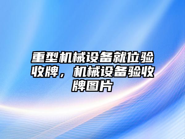 重型機(jī)械設(shè)備就位驗(yàn)收牌，機(jī)械設(shè)備驗(yàn)收牌圖片