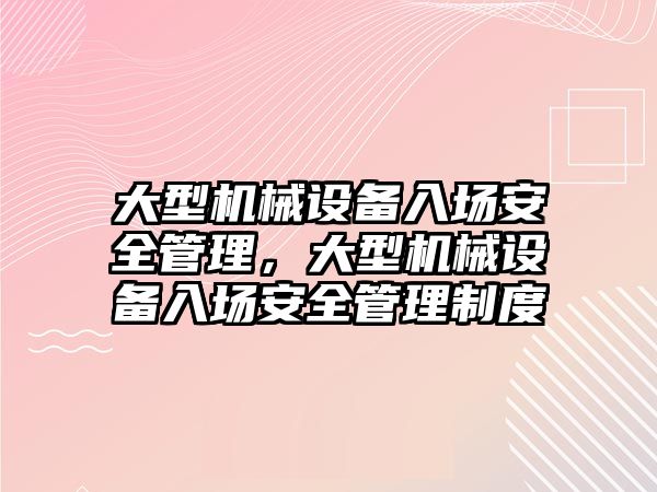 大型機(jī)械設(shè)備入場安全管理，大型機(jī)械設(shè)備入場安全管理制度