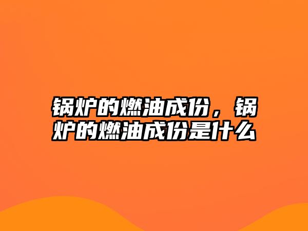 鍋爐的燃油成份，鍋爐的燃油成份是什么