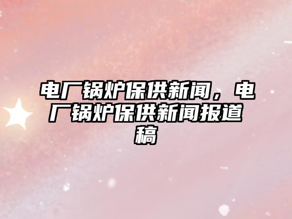 電廠鍋爐保供新聞，電廠鍋爐保供新聞報(bào)道稿