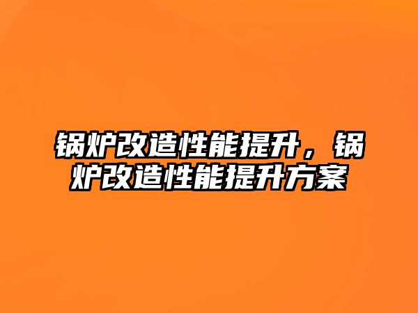 鍋爐改造性能提升，鍋爐改造性能提升方案