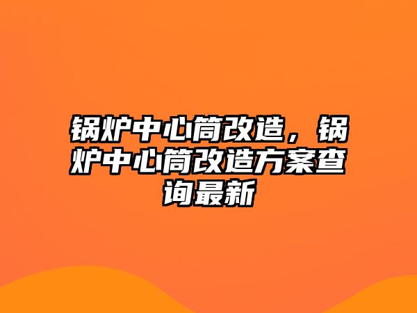 鍋爐中心筒改造，鍋爐中心筒改造方案查詢最新