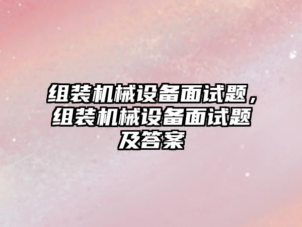 組裝機械設備面試題，組裝機械設備面試題及答案