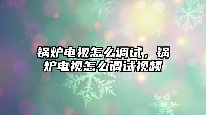 鍋爐電視怎么調(diào)試，鍋爐電視怎么調(diào)試視頻