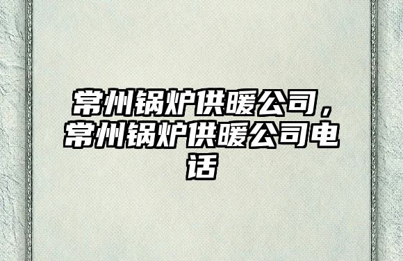 常州鍋爐供暖公司，常州鍋爐供暖公司電話