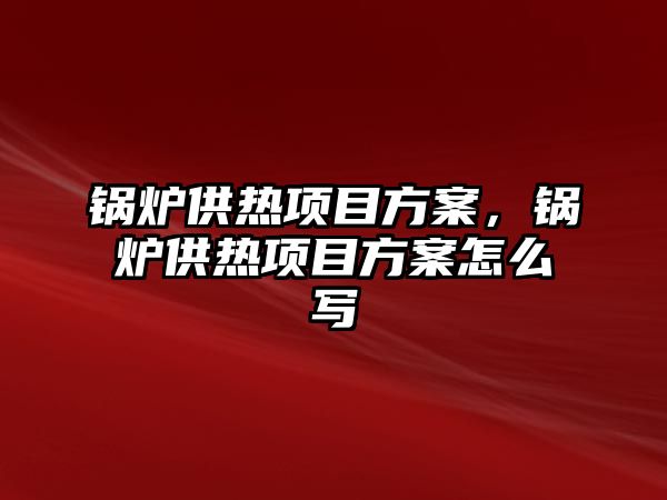 鍋爐供熱項目方案，鍋爐供熱項目方案怎么寫