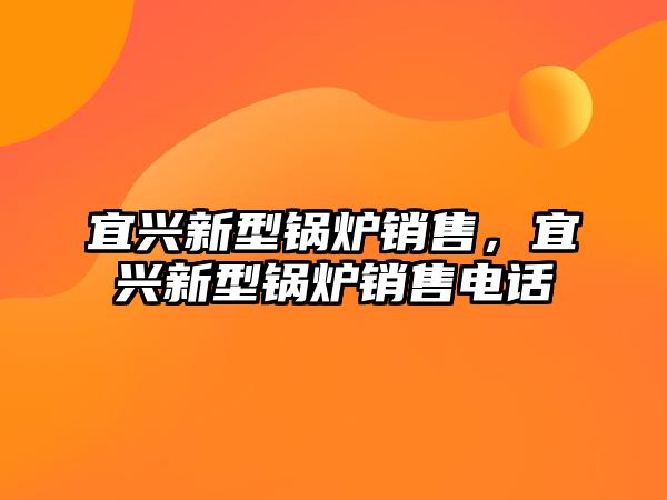 宜興新型鍋爐銷售，宜興新型鍋爐銷售電話