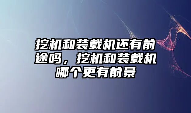 挖機(jī)和裝載機(jī)還有前途嗎，挖機(jī)和裝載機(jī)哪個更有前景