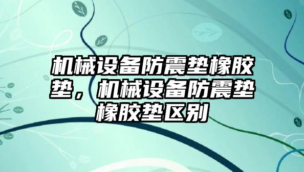 機械設備防震墊橡膠墊，機械設備防震墊橡膠墊區(qū)別