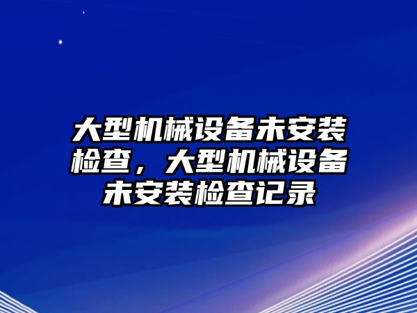 大型機械設(shè)備未安裝檢查，大型機械設(shè)備未安裝檢查記錄