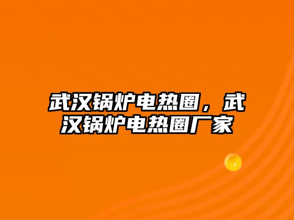 武漢鍋爐電熱圈，武漢鍋爐電熱圈廠家