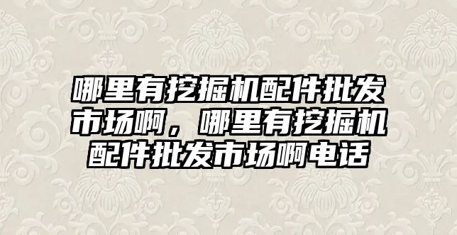 哪里有挖掘機配件批發(fā)市場啊，哪里有挖掘機配件批發(fā)市場啊電話