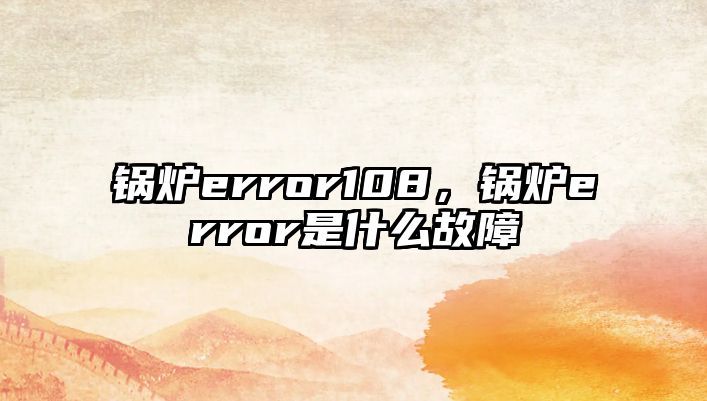 鍋爐error108，鍋爐error是什么故障