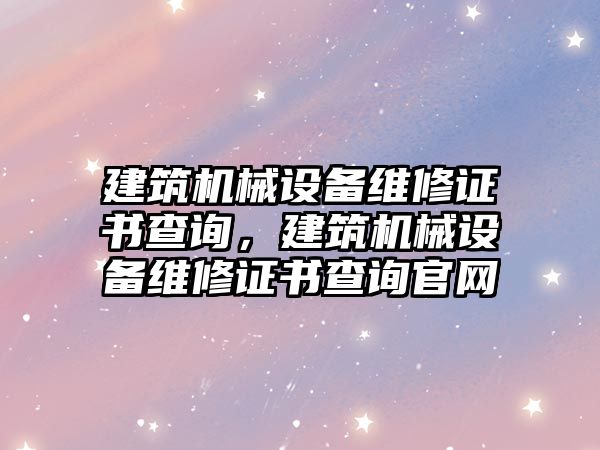 建筑機械設(shè)備維修證書查詢，建筑機械設(shè)備維修證書查詢官網(wǎng)