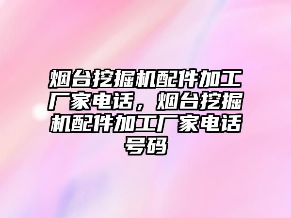 煙臺挖掘機配件加工廠家電話，煙臺挖掘機配件加工廠家電話號碼