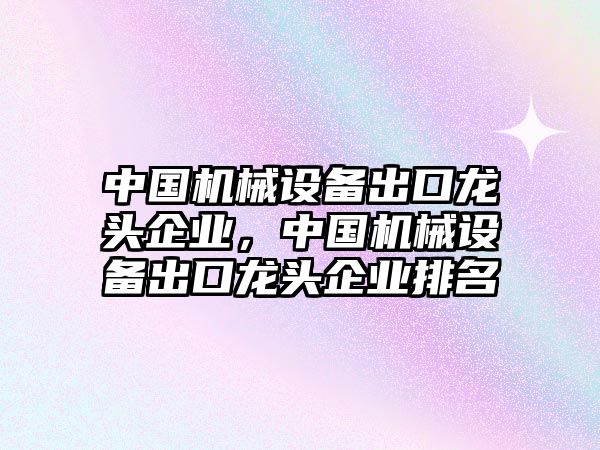 中國(guó)機(jī)械設(shè)備出口龍頭企業(yè)，中國(guó)機(jī)械設(shè)備出口龍頭企業(yè)排名