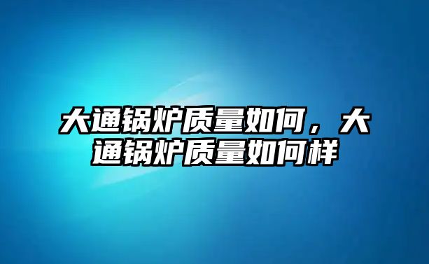 大通鍋爐質量如何，大通鍋爐質量如何樣