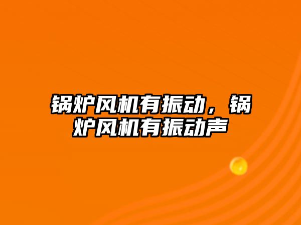 鍋爐風機有振動，鍋爐風機有振動聲